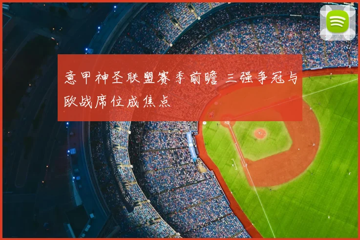 意甲神圣联盟赛季前瞻 三强争冠与欧战席位成焦点