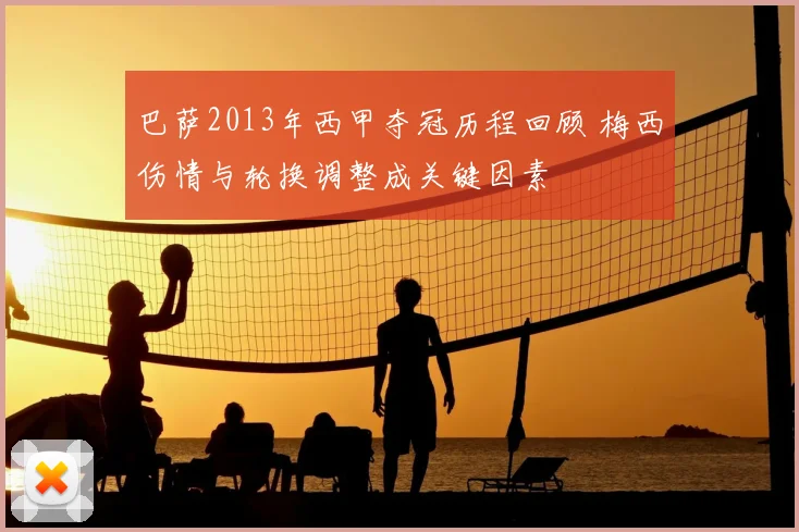 巴萨2013年西甲夺冠历程回顾 梅西伤情与轮换调整成关键因素