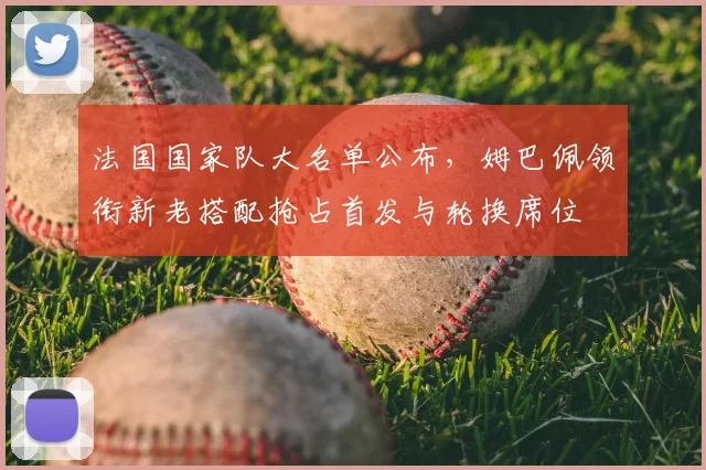 法国国家队大名单公布，姆巴佩领衔新老搭配抢占首发与轮换席位