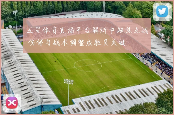 五星体育直播平台解析中超焦点战 伤停与战术调整成胜负关键