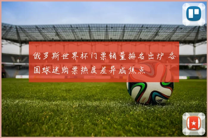 俄罗斯世界杯门票销量排名出炉 各国球迷购票热度差异成焦点