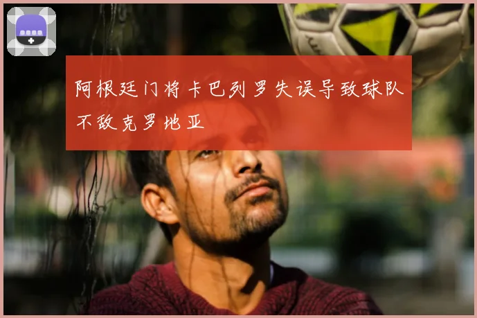 阿根廷门将卡巴列罗失误导致球队不敌克罗地亚