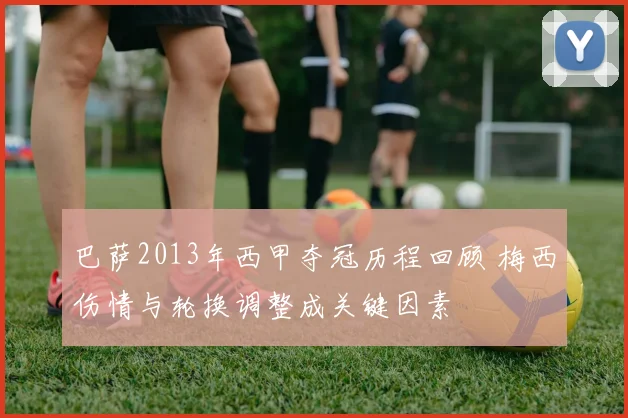 巴萨2013年西甲夺冠历程回顾 梅西伤情与轮换调整成关键因素