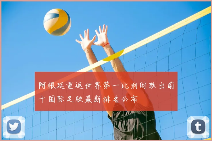 阿根廷重返世界第一比利时跌出前十国际足联最新排名公布