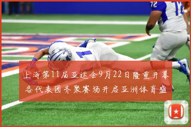 上海第11届亚运会9月22日隆重开幕 各代表团齐聚赛场开启亚洲体育盛会