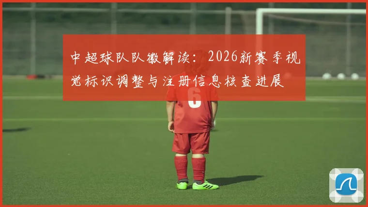 中超球队队徽解读：2026新赛季视觉标识调整与注册信息核查进展