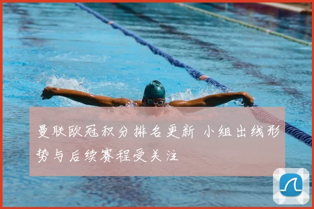 曼联欧冠积分排名更新 小组出线形势与后续赛程受关注