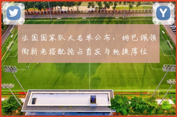 法国国家队大名单公布，姆巴佩领衔新老搭配抢占首发与轮换席位