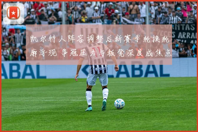 凯尔特人阵容调整后新赛季轮换轮廓浮现 争冠压力与板凳深度成焦点