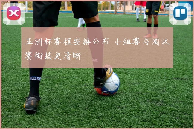 亚洲杯赛程安排公布 小组赛与淘汰赛衔接更清晰