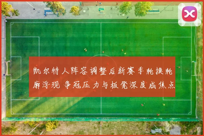 凯尔特人阵容调整后新赛季轮换轮廓浮现 争冠压力与板凳深度成焦点