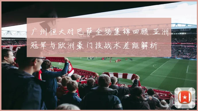 广州恒大对巴萨全场集锦回顾 亚洲冠军与欧洲豪门技战术差距解析