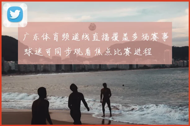 广东体育频道线直播覆盖多场赛事 球迷可同步观看焦点比赛进程