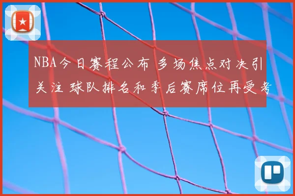 NBA今日赛程公布 多场焦点对决引关注 球队排名和季后赛席位再受考验