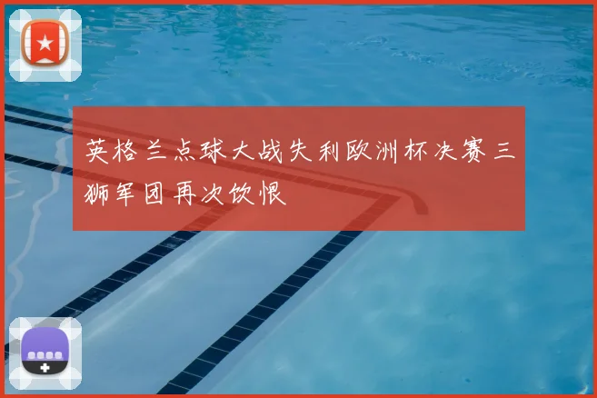 英格兰点球大战失利欧洲杯决赛三狮军团再次饮恨