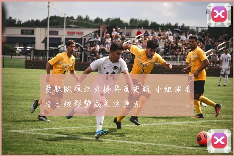 曼联欧冠积分榜再度更新 小组排名与出线形势成关注焦点