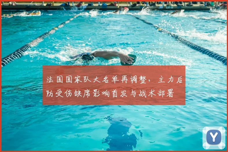 法国国家队大名单再调整，主力后防受伤缺席影响首发与战术部署