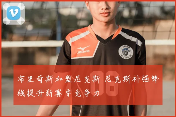 布里奇斯加盟尼克斯 尼克斯补强锋线提升新赛季竞争力