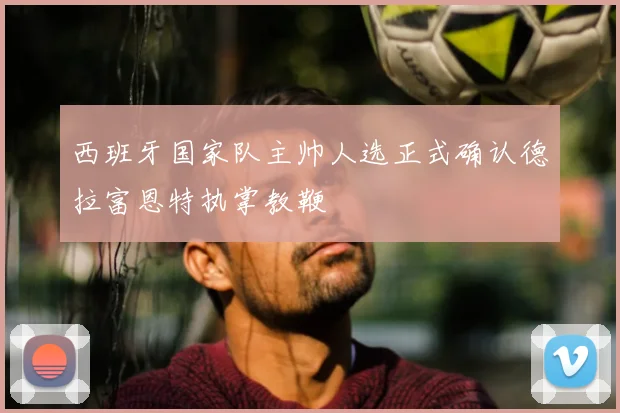 西班牙国家队主帅人选正式确认德拉富恩特执掌教鞭