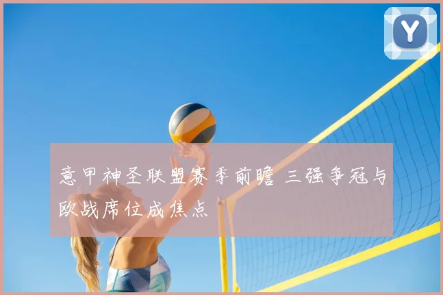 意甲神圣联盟赛季前瞻 三强争冠与欧战席位成焦点