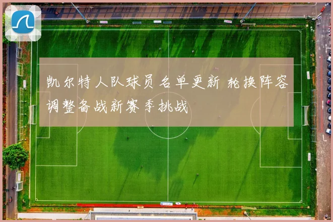 凯尔特人队球员名单更新 轮换阵容调整备战新赛季挑战