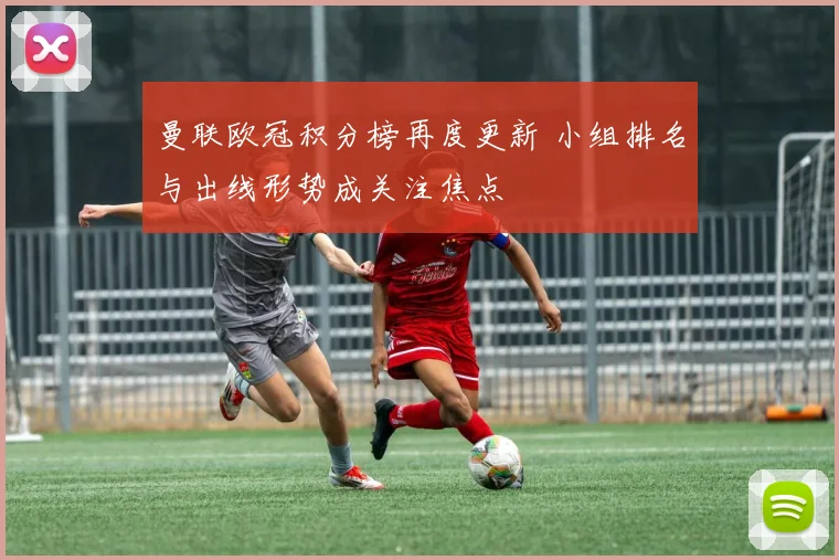 曼联欧冠积分榜再度更新 小组排名与出线形势成关注焦点