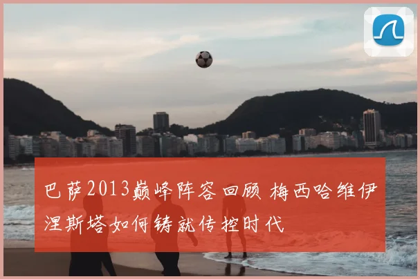 巴萨2013巅峰阵容回顾 梅西哈维伊涅斯塔如何铸就传控时代