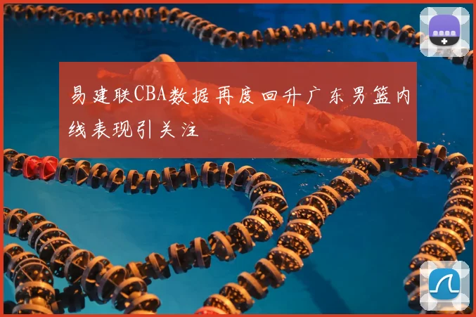 易建联CBA数据再度回升广东男篮内线表现引关注