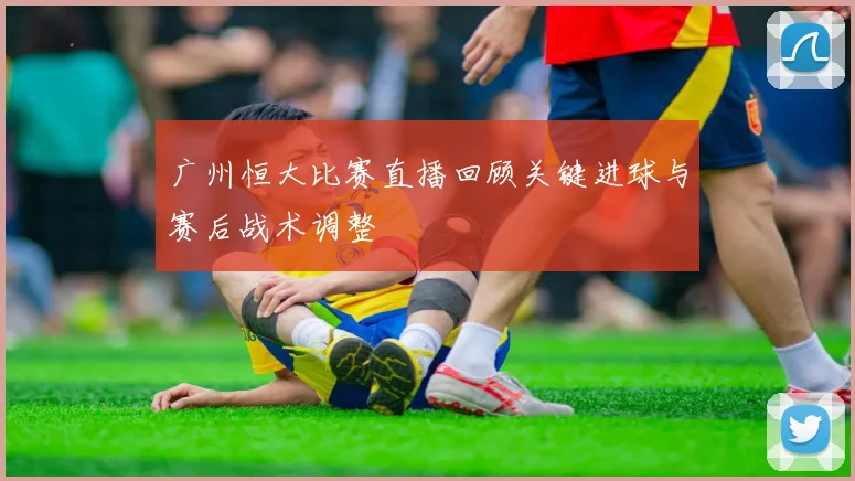 广州恒大比赛直播回顾关键进球与赛后战术调整