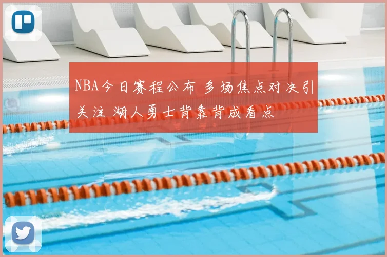 NBA今日赛程公布 多场焦点对决引关注 湖人勇士背靠背成看点