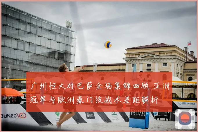 广州恒大对巴萨全场集锦回顾 亚洲冠军与欧洲豪门技战术差距解析