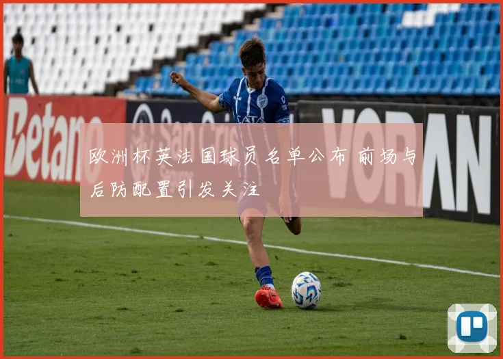 欧洲杯英法国球员名单公布 前场与后防配置引发关注