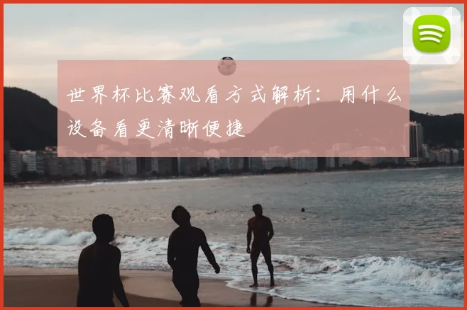 世界杯比赛观看方式解析：用什么设备看更清晰便捷