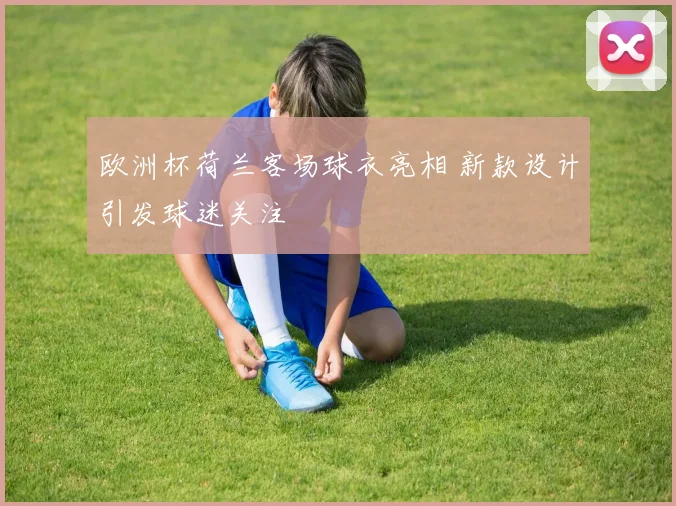 欧洲杯荷兰客场球衣亮相 新款设计引发球迷关注