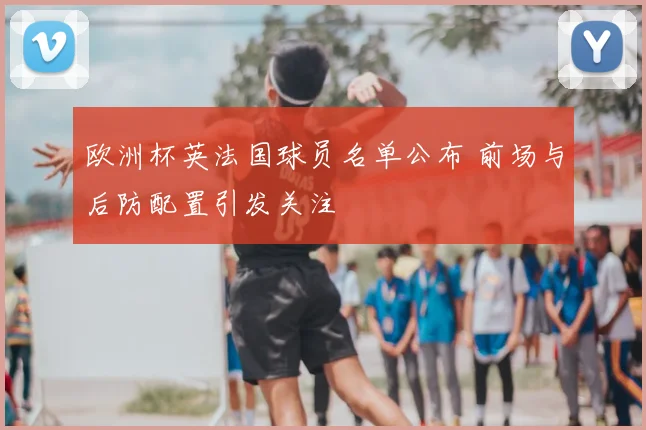 欧洲杯英法国球员名单公布 前场与后防配置引发关注