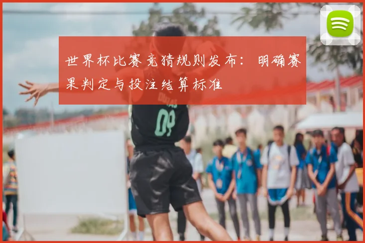 世界杯比赛竞猜规则发布：明确赛果判定与投注结算标准