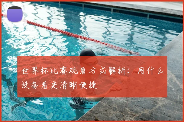 世界杯比赛观看方式解析：用什么设备看更清晰便捷