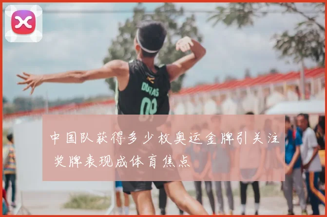 中国队获得多少枚奥运金牌引关注 奖牌表现成体育焦点