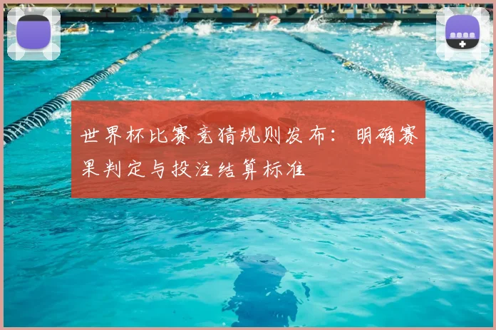 世界杯比赛竞猜规则发布：明确赛果判定与投注结算标准